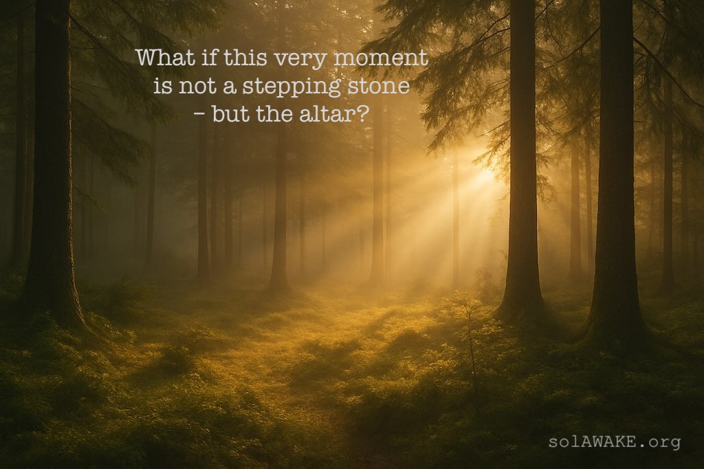 What if this very moment is not a stepping stone—but the altar?
